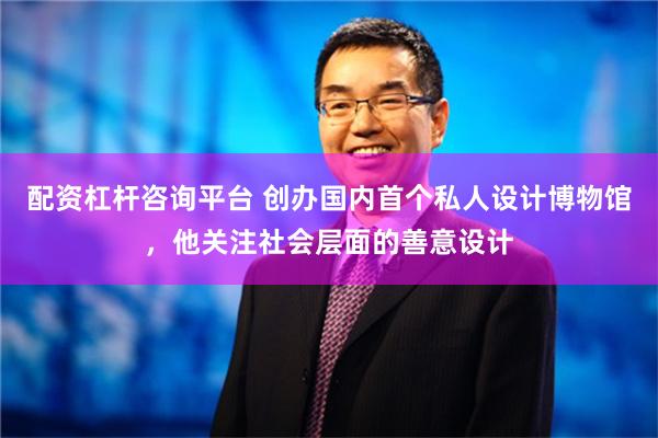 配资杠杆咨询平台 创办国内首个私人设计博物馆，他关注社会层面的善意设计