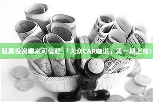 股票投资哪家可信赖 「大众CAR咖说」第一期上线！