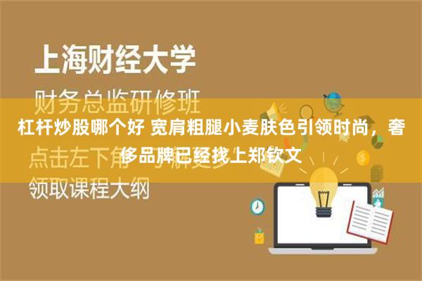 杠杆炒股哪个好 宽肩粗腿小麦肤色引领时尚，奢侈品牌已经找上郑钦文