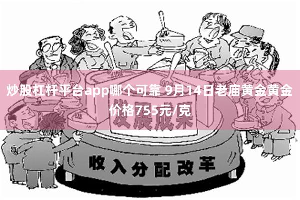 炒股杠杆平台app哪个可靠 9月14日老庙黄金黄金价格755元/克