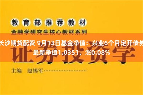 长沙期货配资 9月13日基金净值：兴业6个月定开债券最新净值1.0351，涨0.08%