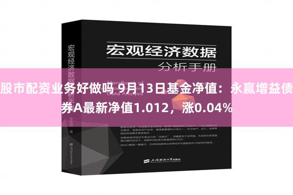 股市配资业务好做吗 9月13日基金净值：永赢增益债券A最新净值1.012，涨0.04%