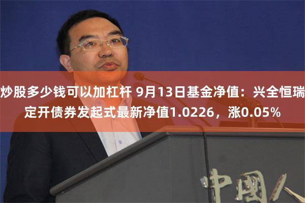 炒股多少钱可以加杠杆 9月13日基金净值：兴全恒瑞定开债券发起式最新净值1.0226，涨0.05%