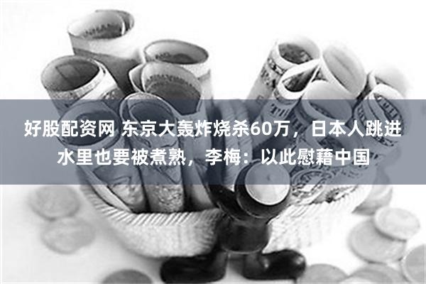 好股配资网 东京大轰炸烧杀60万，日本人跳进水里也要被煮熟，李梅：以此慰藉中国