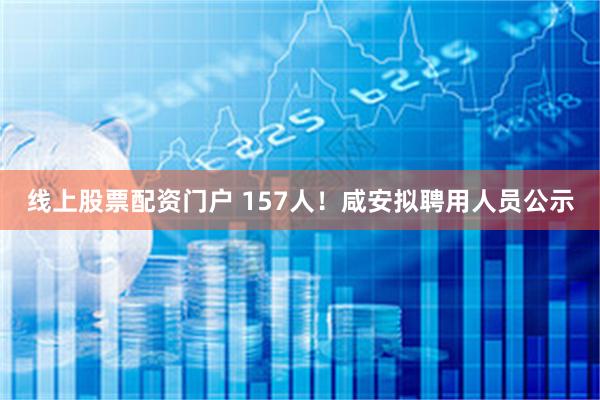 线上股票配资门户 157人！咸安拟聘用人员公示