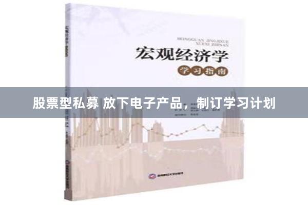 股票型私募 放下电子产品，制订学习计划