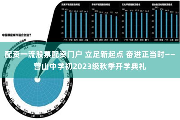 配资一流股票配资门户 立足新起点 奋进正当时——营山中学初2023级秋季开学典礼