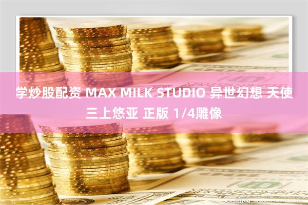 学炒股配资 MAX MILK STUDIO 异世幻想 天使三上悠亚 正版 1/4雕像