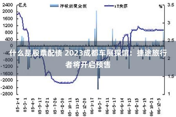 什么是股票配债 2023成都车展探馆：捷途旅行者将开启预售