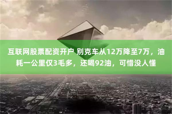 互联网股票配资开户 别克车从12万降至7万，油耗一公里仅3毛多，还喝92油，可惜没人懂