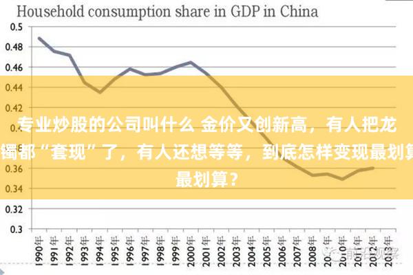 专业炒股的公司叫什么 金价又创新高，有人把龙凤镯都“套现”了，有人还想等等，到底怎样变现最划算？