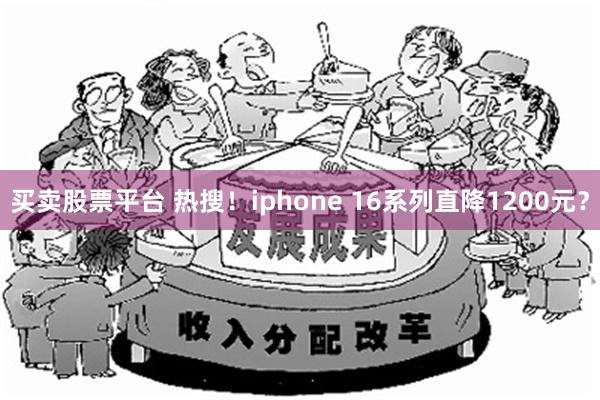 买卖股票平台 热搜！iphone 16系列直降1200元？