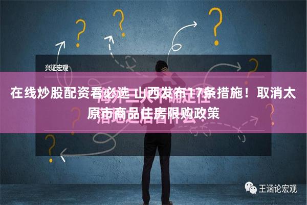 在线炒股配资看必选 山西发布17条措施！取消太原市商品住房限购政策