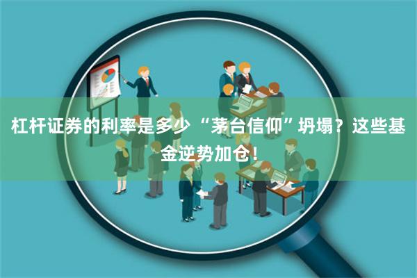 杠杆证券的利率是多少 “茅台信仰”坍塌？这些基金逆势加仓！