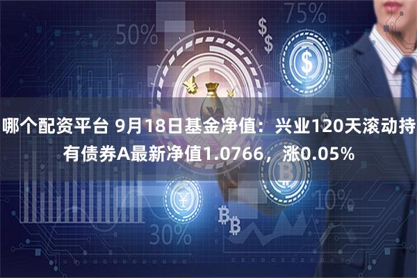 哪个配资平台 9月18日基金净值：兴业120天滚动持有债券A最新净值1.0766，涨0.05%