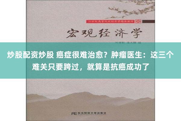 炒股配资炒股 癌症很难治愈？肿瘤医生：这三个难关只要跨过，就算是抗癌成功了