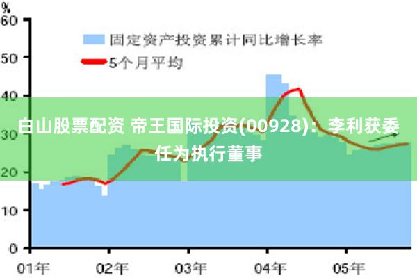 白山股票配资 帝王国际投资(00928)：李利获委任为执行董事