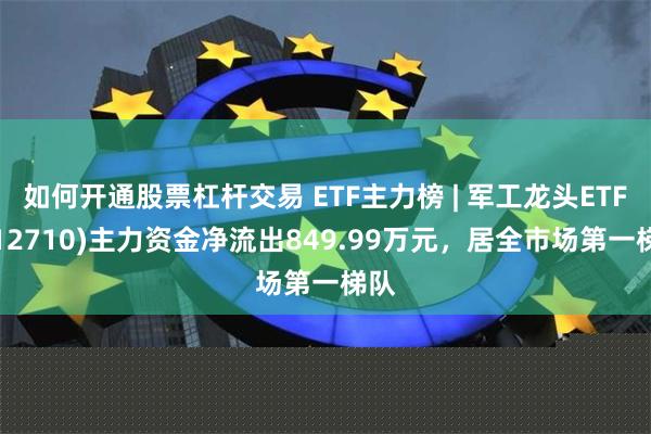 如何开通股票杠杆交易 ETF主力榜 | 军工龙头ETF(512710)主力资金净流出849.99万元，居全市场第一梯队