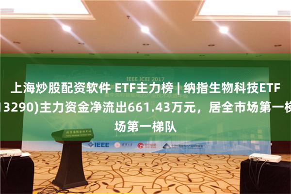 上海炒股配资软件 ETF主力榜 | 纳指生物科技ETF(513290)主力资金净流出661.43万元，居全市场第一梯队