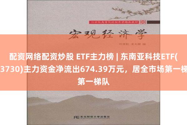 配资网络配资炒股 ETF主力榜 | 东南亚科技ETF(513730)主力资金净流出674.39万元，居全市场第一梯队