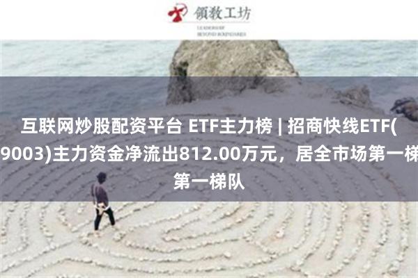 互联网炒股配资平台 ETF主力榜 | 招商快线ETF(159003)主力资金净流出812.00万元，居全市场第一梯队