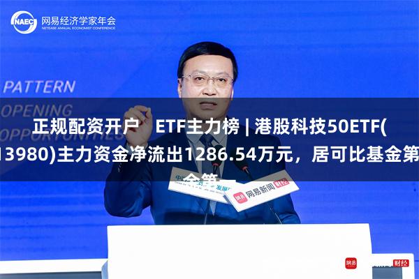 正规配资开户   ETF主力榜 | 港股科技50ETF(513980)主力资金净流出1286.54万元，居可比基金第一