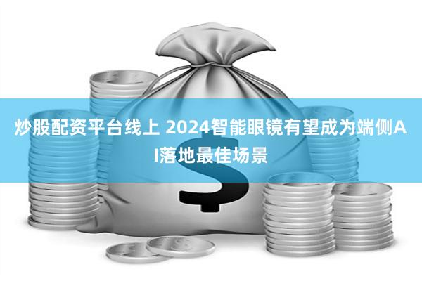 炒股配资平台线上 2024智能眼镜有望成为端侧AI落地最佳场景