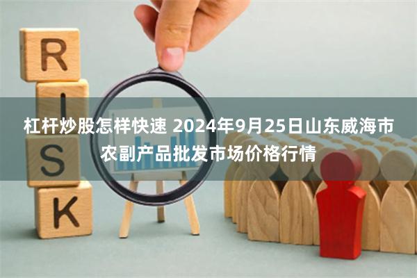 杠杆炒股怎样快速 2024年9月25日山东威海市农副产品批发市场价格行情