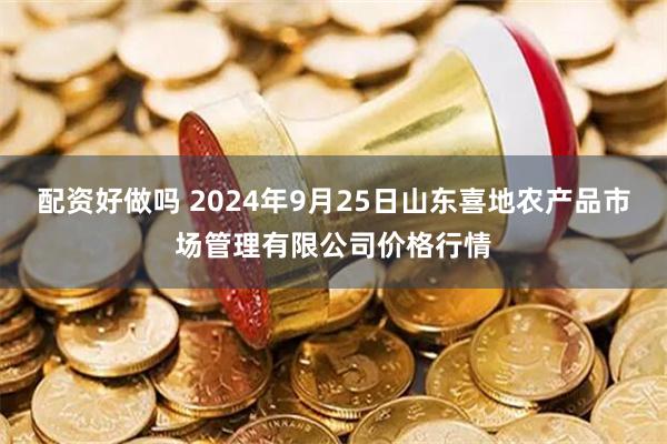 配资好做吗 2024年9月25日山东喜地农产品市场管理有限公司价格行情