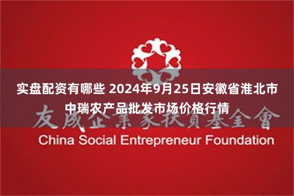 实盘配资有哪些 2024年9月25日安徽省淮北市中瑞农产品批发市场价格行情