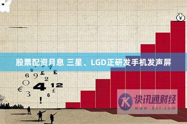 股票配资月息 三星、LGD正研发手机发声屏