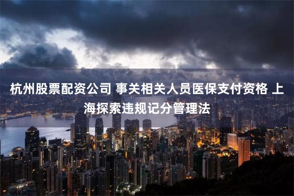 杭州股票配资公司 事关相关人员医保支付资格 上海探索违规记分管理法