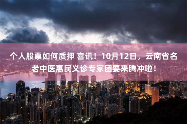 个人股票如何质押 喜讯！10月12日，云南省名老中医惠民义诊专家团要来腾冲啦！