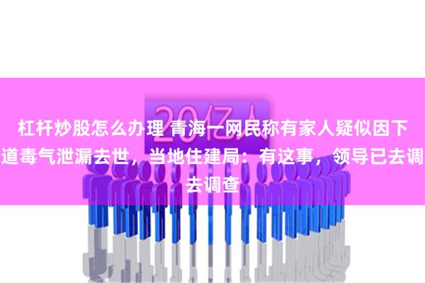 杠杆炒股怎么办理 青海一网民称有家人疑似因下水道毒气泄漏去世，当地住建局：有这事，领导已去调查