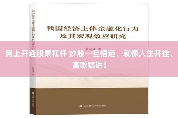 网上开通股票杠杆 炒股一旦悟道，就像人生开挂，高歌猛进！