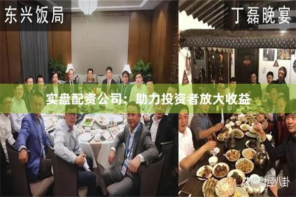 实盘配资公司：助力投资者放大收益