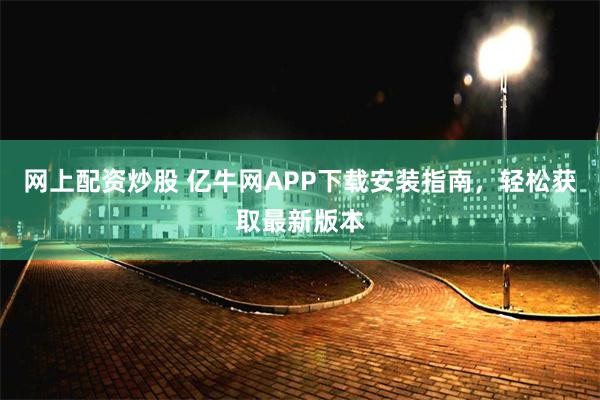 网上配资炒股 亿牛网APP下载安装指南，轻松获取最新版本