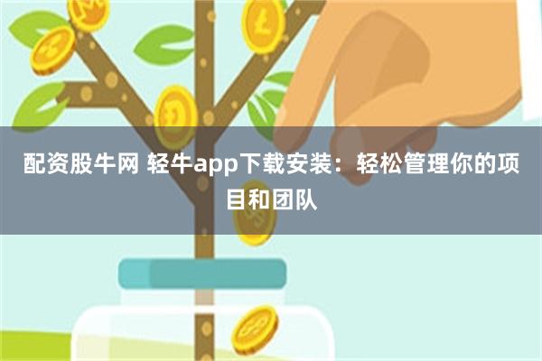 配资股牛网 轻牛app下载安装：轻松管理你的项目和团队