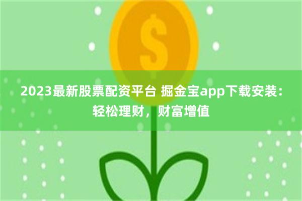 2023最新股票配资平台 掘金宝app下载安装：轻松理财，财富增值