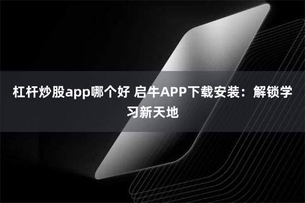 杠杆炒股app哪个好 启牛APP下载安装：解锁学习新天地