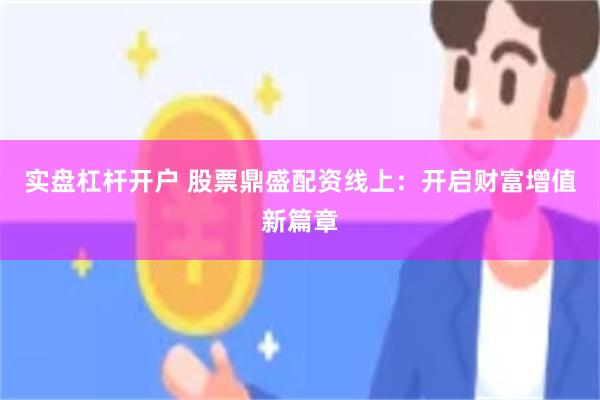 实盘杠杆开户 股票鼎盛配资线上：开启财富增值新篇章