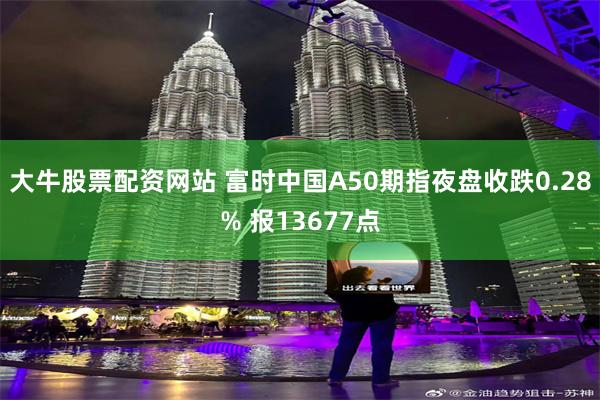 大牛股票配资网站 富时中国A50期指夜盘收跌0.28% 报13677点