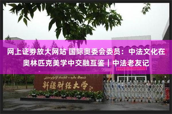 网上证劵放大网站 国际奥委会委员：中法文化在奥林匹克美学中交融互鉴｜中法老友记