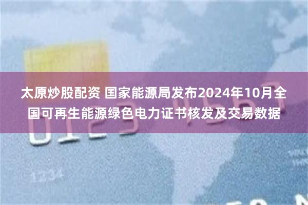 太原炒股配资 国家能源局发布2024年10月全国可再生能源绿色电力证书核发及交易数据