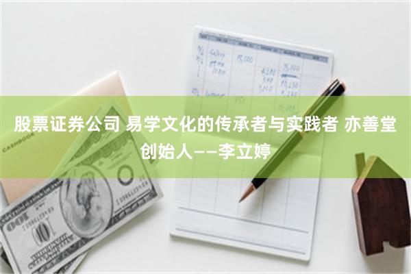 股票证券公司 易学文化的传承者与实践者 亦善堂创始人——李立婷