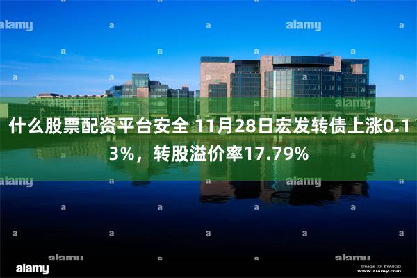 什么股票配资平台安全 11月28日宏发转债上涨0.13%，转股溢价率17.79%