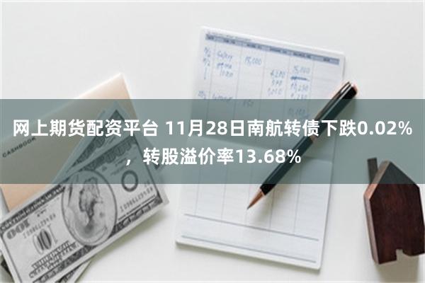 网上期货配资平台 11月28日南航转债下跌0.02%，转股溢价率13.68%