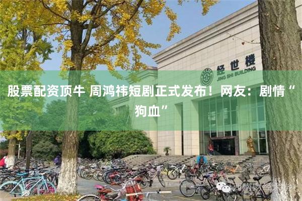 股票配资顶牛 周鸿祎短剧正式发布！网友：剧情“狗血”