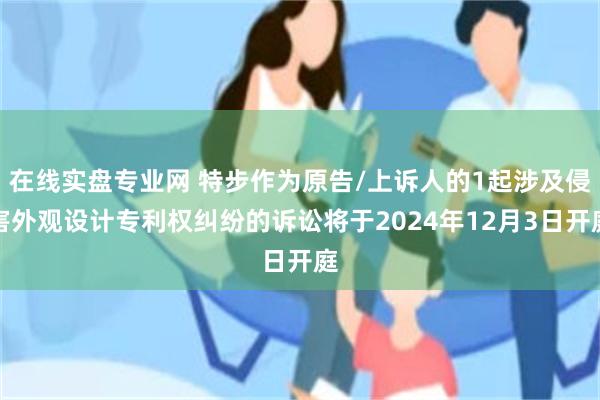 在线实盘专业网 特步作为原告/上诉人的1起涉及侵害外观设计专利权纠纷的诉讼将于2024年12月3日开庭