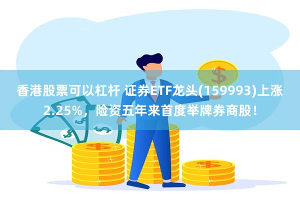 香港股票可以杠杆 证券ETF龙头(159993)上涨2.25%，险资五年来首度举牌券商股！